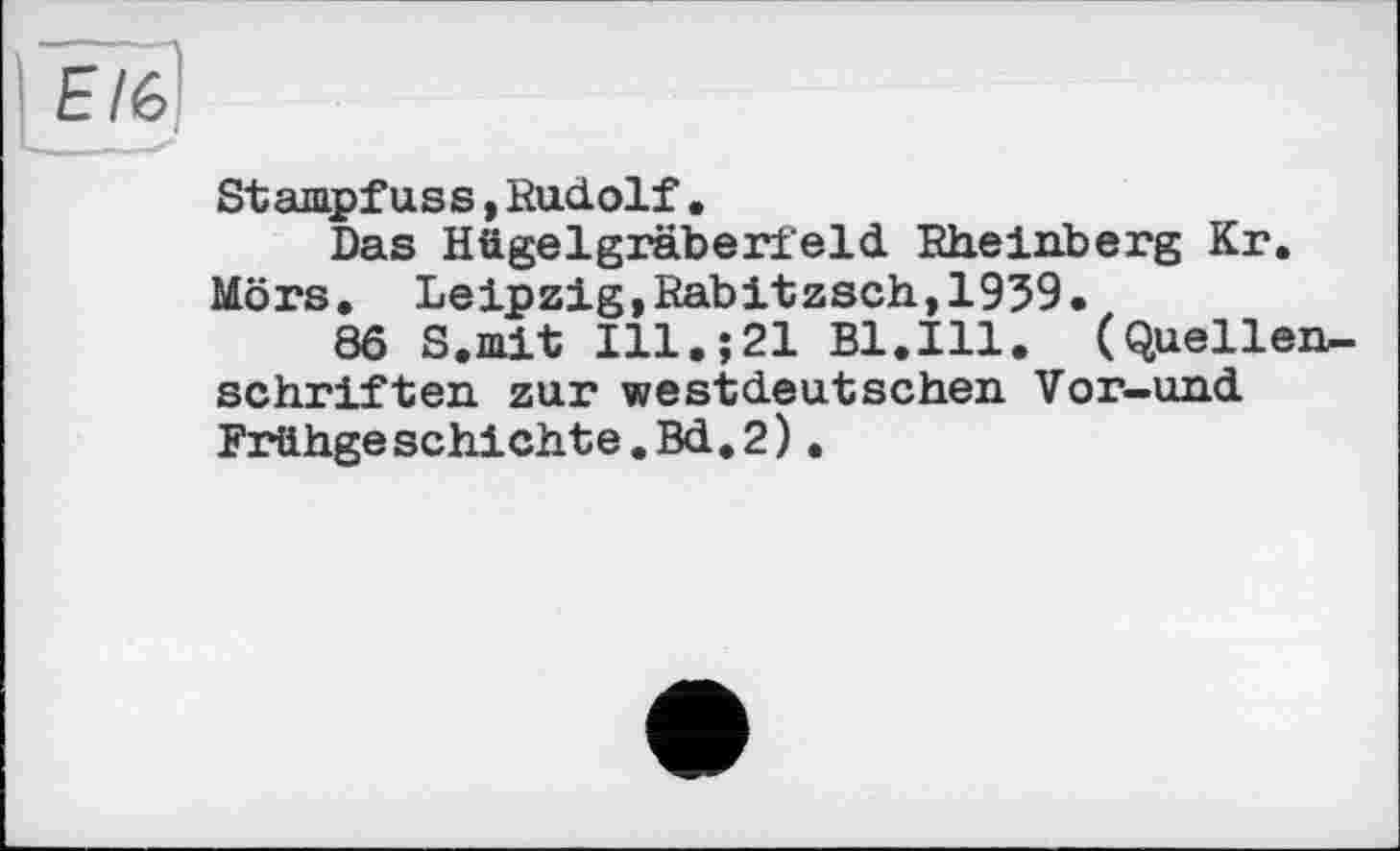 ﻿Stampfuss,Rudolf.
Das Hügelgräberfeld Rheinberg Kr. Mörs. Leipzig,Rabitzsch,1939.
86 S.mit Ill.;21 Bl.Ill. (Quellenschriften zur westdeutschen Vor—und Frühgeschichte.Bd.2).